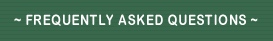 ~ FREQUENTLY ASKED QUESTIONS ~